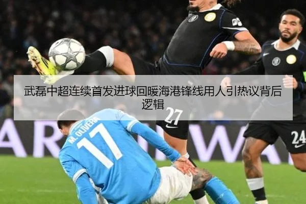 武磊中超连续首发进球回暖海港锋线用人引热议背后逻辑